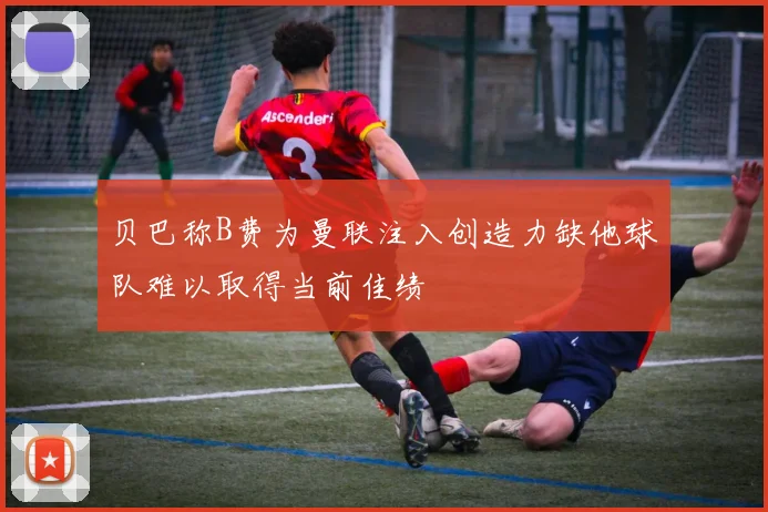 贝巴称B费为曼联注入创造力缺他球队难以取得当前佳绩