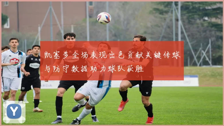 凯塞多全场表现出色贡献关键传球与防守数据助力球队获胜