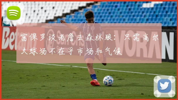 富保罗谈老詹去森林狼：只需高尔夫球场不在乎市场和气候