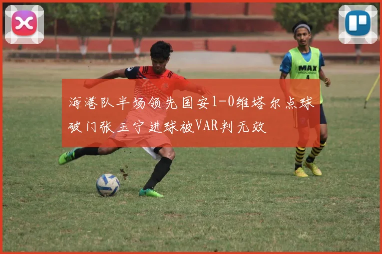 海港队半场领先国安1-0维塔尔点球破门张玉宁进球被VAR判无效