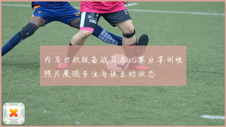 内马尔积极备战日本比赛分享训练照片展现专注与快乐的状态