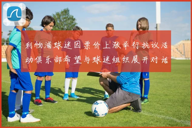 利物浦球迷因票价上涨举行抗议活动俱乐部希望与球迷组织展开对话