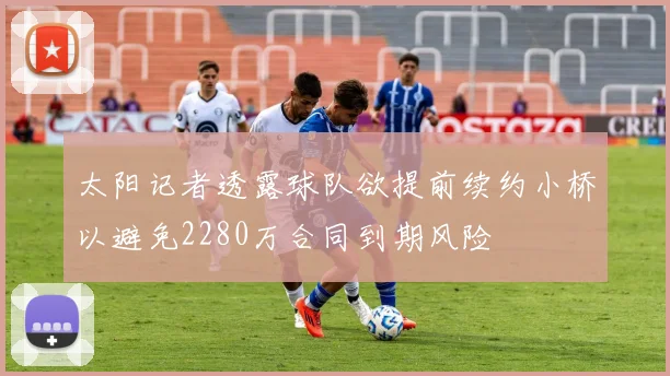 太阳记者透露球队欲提前续约小桥以避免2280万合同到期风险
