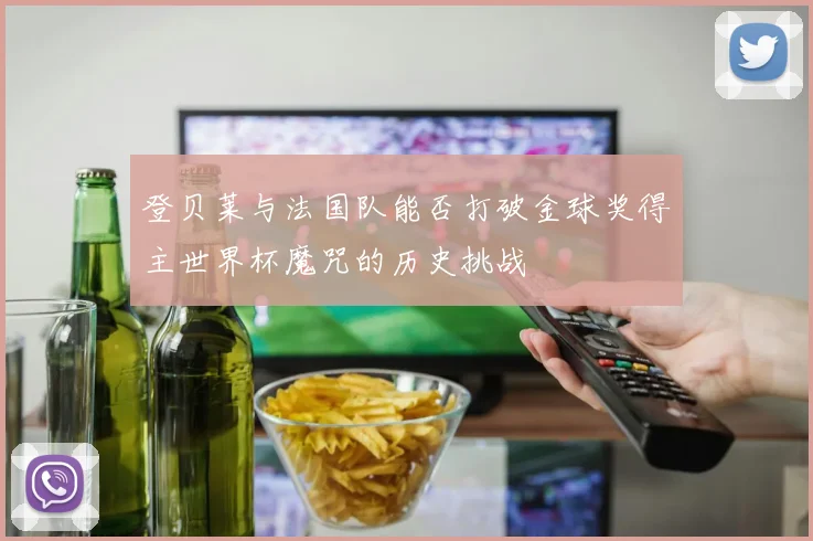 登贝莱与法国队能否打破金球奖得主世界杯魔咒的历史挑战