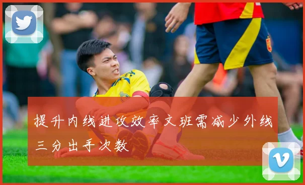 提升内线进攻效率文班需减少外线三分出手次数