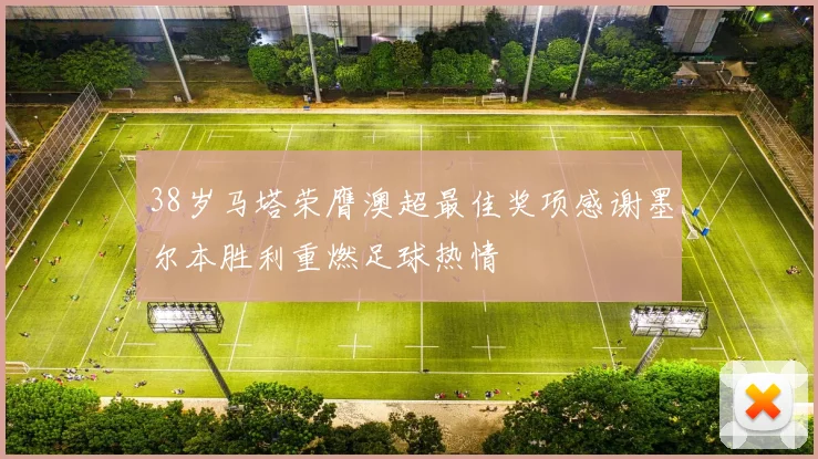 38岁马塔荣膺澳超最佳奖项感谢墨尔本胜利重燃足球热情