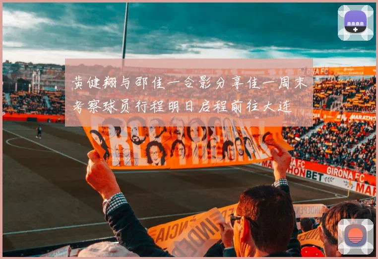 黄健翔与邵佳一合影分享佳一周末考察球员行程明日启程前往大连