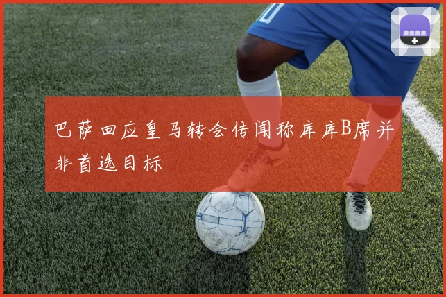 巴萨回应皇马转会传闻称库库B席并非首选目标