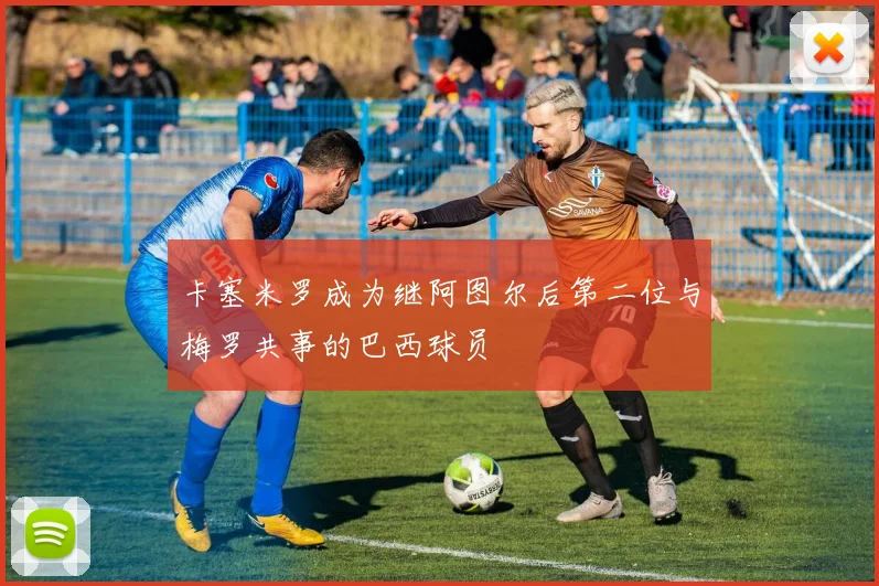 卡塞米罗成为继阿图尔后第二位与梅罗共事的巴西球员