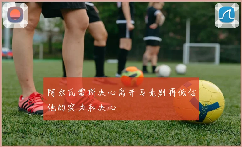 阿尔瓦雷斯决心离开马竞别再低估他的实力和决心