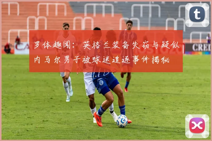 罗体趣闻：英格兰装备失窃与疑似内马尔男子被球迷追逐事件揭秘