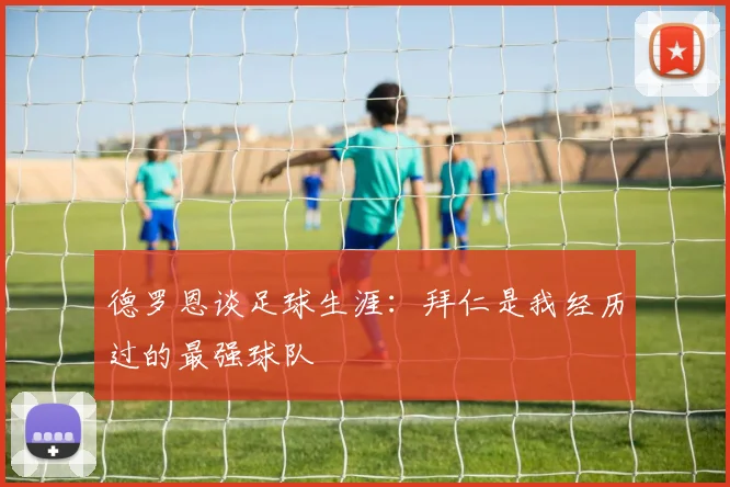 德罗恩谈足球生涯：拜仁是我经历过的最强球队