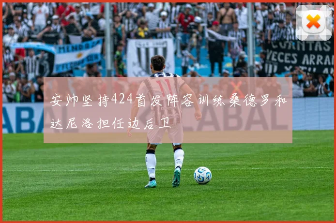 安帅坚持424首发阵容训练桑德罗和达尼洛担任边后卫