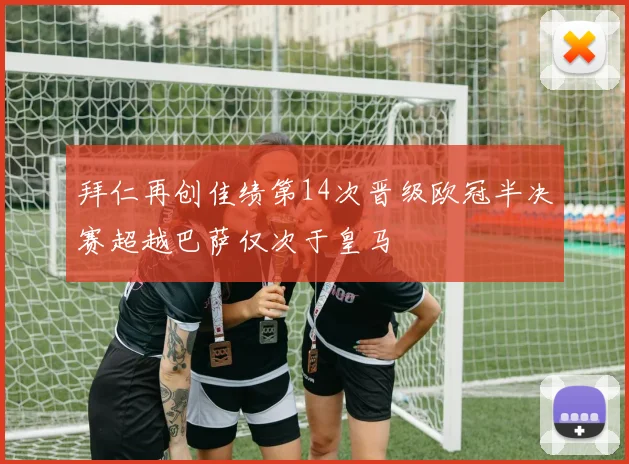 拜仁再创佳绩第14次晋级欧冠半决赛超越巴萨仅次于皇马