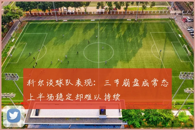 科尔谈球队表现：三节崩盘成常态上半场稳定却难以持续