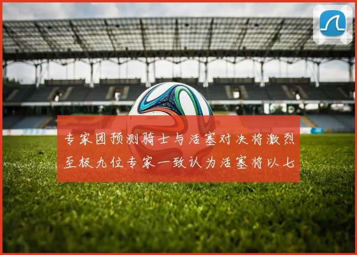 专家团预测骑士与活塞对决将激烈至极九位专家一致认为活塞将以七场胜出