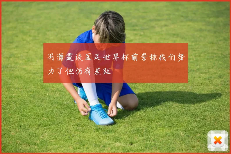 冯潇霆谈国足世界杯前景称我们努力了但仍有差距