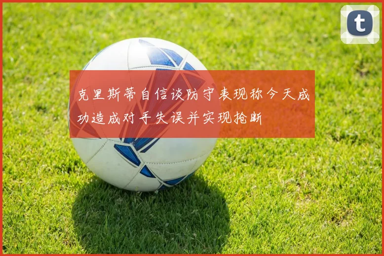 克里斯蒂自信谈防守表现称今天成功造成对手失误并实现抢断