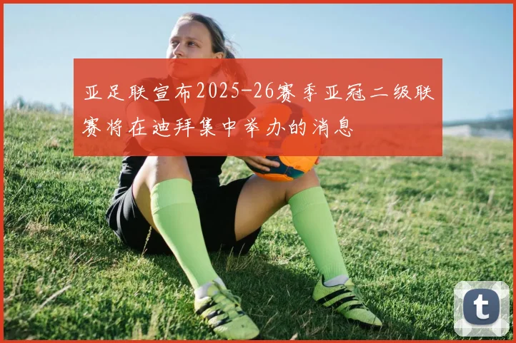 亚足联宣布2025-26赛季亚冠二级联赛将在迪拜集中举办的消息