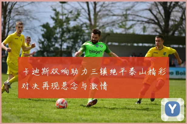 卡迪斯双响助力三镇绝平泰山精彩对决再现悬念与激情