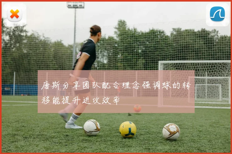 唐斯分享团队配合理念强调球的转移能提升进攻效率