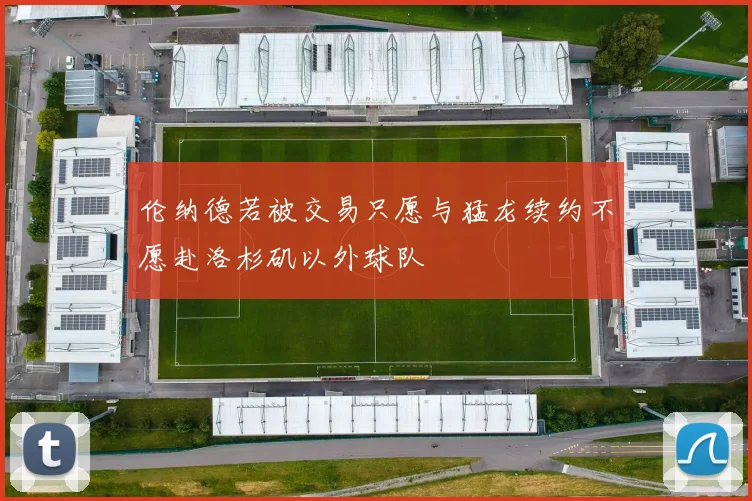 伦纳德若被交易只愿与猛龙续约不愿赴洛杉矶以外球队