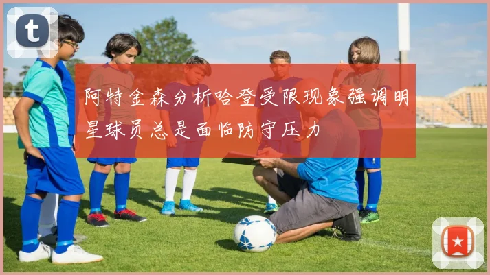阿特金森分析哈登受限现象强调明星球员总是面临防守压力