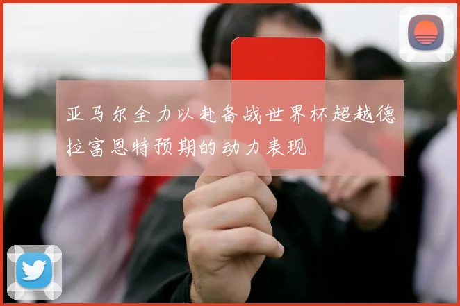 亚马尔全力以赴备战世界杯超越德拉富恩特预期的动力表现