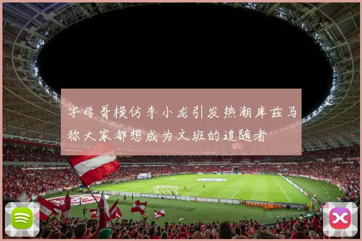 字母哥模仿李小龙引发热潮库兹马称大家都想成为文班的追随者