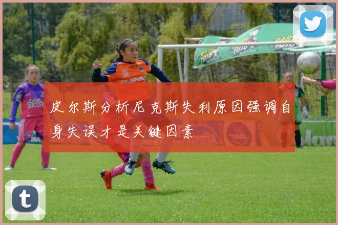 皮尔斯分析尼克斯失利原因强调自身失误才是关键因素