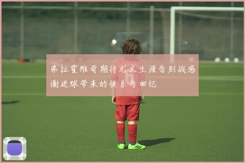 弗拉霍维奇期待尤文生涯告别战感谢进球带来的快乐与回忆