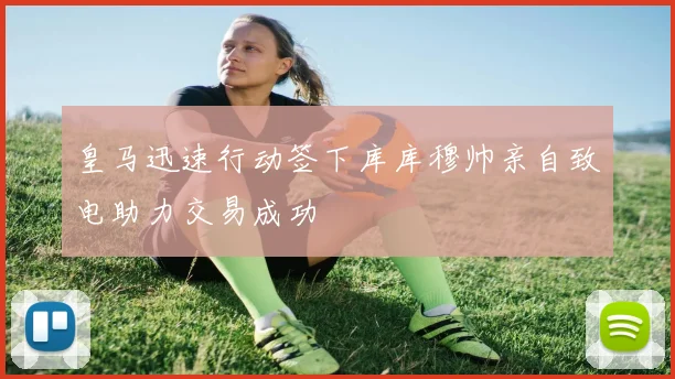皇马迅速行动签下库库穆帅亲自致电助力交易成功