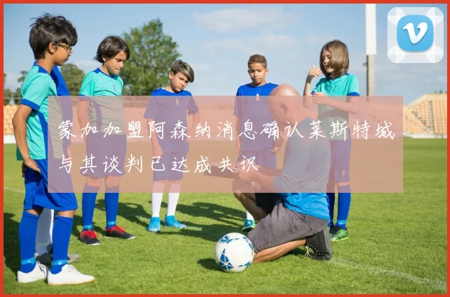 蒙加加盟阿森纳消息确认莱斯特城与其谈判已达成共识