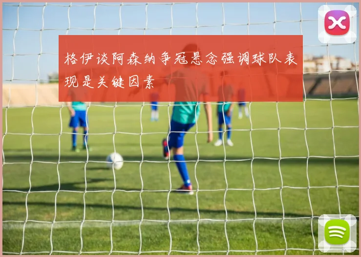 格伊谈阿森纳争冠悬念强调球队表现是关键因素