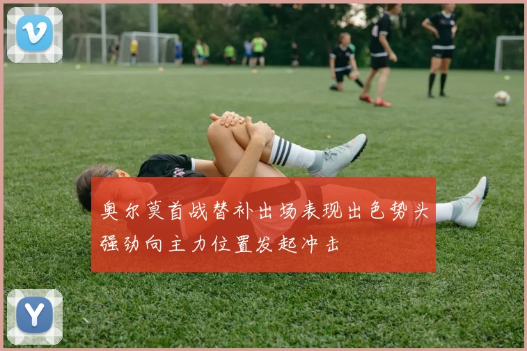 奥尔莫首战替补出场表现出色势头强劲向主力位置发起冲击